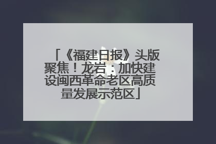 《福建日报》头版聚焦！龙岩：加快建设闽西革命老区高质量发展示范区