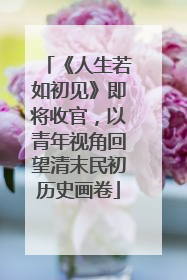 《人生若如初见》即将收官，以青年视角回望清末民初历史画卷