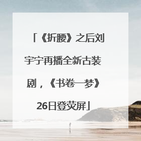 《折腰》之后刘宇宁再播全新古装剧，《书卷一梦》26日登荧屏