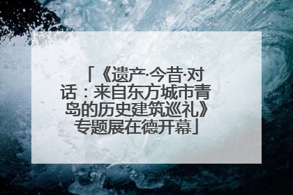 《遗产·今昔·对话：来自东方城市青岛的历史建筑巡礼》专题展在德开幕
