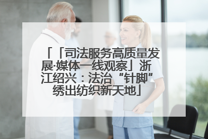 「司法服务高质量发展·媒体一线观察」浙江绍兴：法治“针脚”绣出纺织新天地