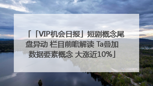 「VIP机会日报」短剧概念尾盘异动 栏目前瞻解读 Ta叠加数据要素概念 大涨近10%