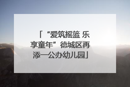 “爱筑摇篮 乐享童年”德城区再添一公办幼儿园