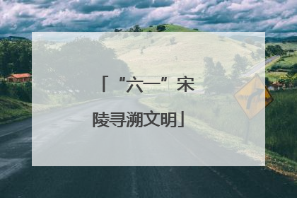 “六一”宋陵寻溯文明