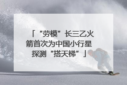 “劳模”长三乙火箭首次为中国小行星探测“搭天梯”