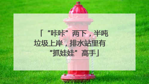 “咔咔”两下，半吨垃圾上岸，排水站里有“抓娃娃”高手