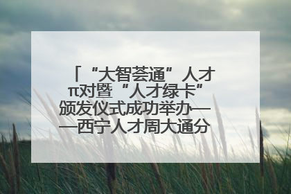 “大智荟通”人才π对暨“人才绿卡”颁发仪式成功举办——西宁人才周大通分会场亮点纷呈