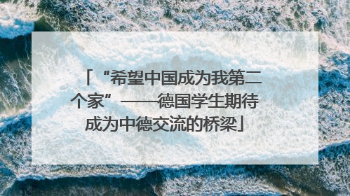 “希望中国成为我第二个家”——德国学生期待成为中德交流的桥梁
