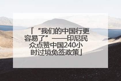 “我们的中国行更容易了”——印尼民众点赞中国240小时过境免签政策