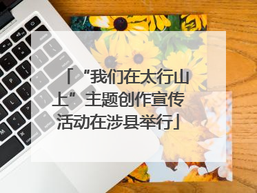 “我们在太行山上”主题创作宣传活动在涉县举行