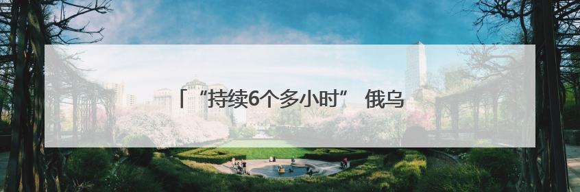 “持续6个多小时” 俄乌交换战俘期间互袭首都地区