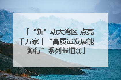 “新”动大湾区 点亮千万家｜“高质量发展能源行”系列报道③