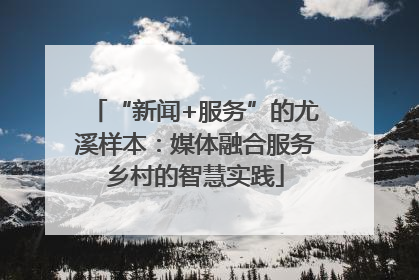 “新闻+服务”的尤溪样本：媒体融合服务乡村的智慧实践