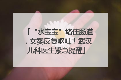 “水宝宝”堵住肠道，女婴反复呕吐！武汉儿科医生紧急提醒