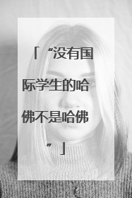 “没有国际学生的哈佛不是哈佛”