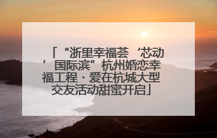 “浙里幸福荟‘芯动’国际滨”杭州婚恋幸福工程・爱在杭城大型交友活动甜蜜开启