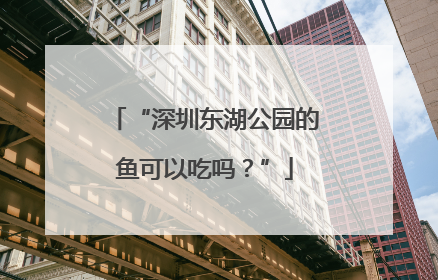 “深圳东湖公园的鱼可以吃吗？”