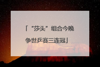 “莎头”组合今晚争世乒赛三连冠