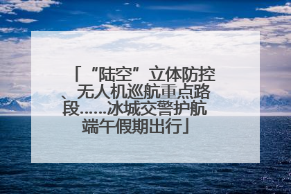 “陆空”立体防控、无人机巡航重点路段……冰城交警护航端午假期出行
