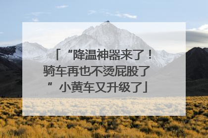 “降温神器来了！骑车再也不烫屁股了”小黄车又升级了