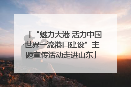 “魅力大港 活力中国·世界一流港口建设”主题宣传活动走进山东