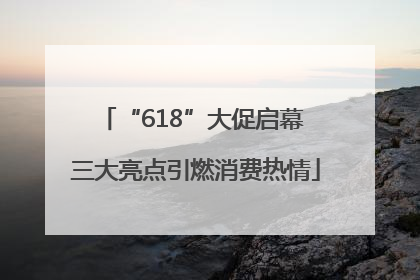 “618”大促启幕 三大亮点引燃消费热情
