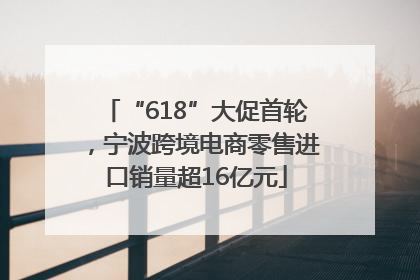 “618”大促首轮，宁波跨境电商零售进口销量超16亿元