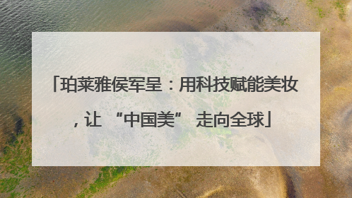 珀莱雅侯军呈：用科技赋能美妆，让 “中国美” 走向全球