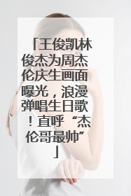 王俊凯林俊杰为周杰伦庆生画面曝光，浪漫弹唱生日歌！直呼“杰伦哥最帅”