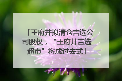 王府井拟清仓吉选公司股权，“王府井吉选超市”将成过去式