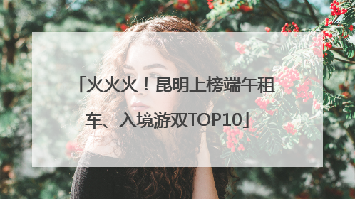 火火火！昆明上榜端午租车、入境游双TOP10