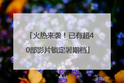 火热来袭！已有超40部影片锁定暑期档