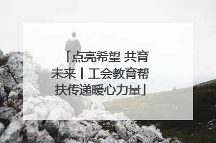 点亮希望 共育未来丨工会教育帮扶传递暖心力量