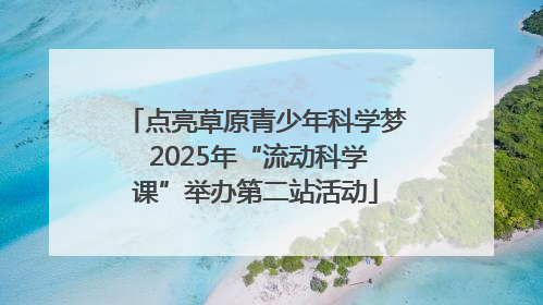 点亮草原青少年科学梦 2025年“流动科学课”举办第二站活动