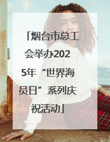 烟台市总工会举办2025年“世界海员日”系列庆祝活动