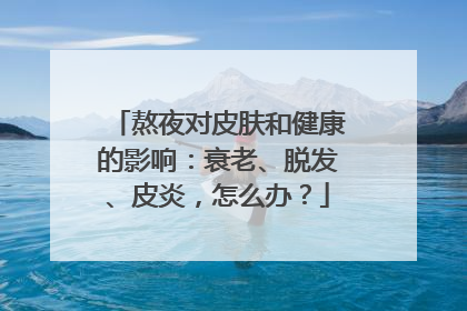 熬夜对皮肤和健康的影响：衰老、脱发、皮炎，怎么办？
