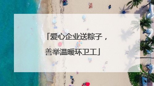 爱心企业送粽子，善举温暖环卫工