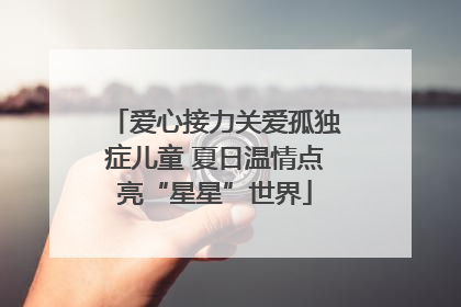 爱心接力关爱孤独症儿童 夏日温情点亮“星星”世界