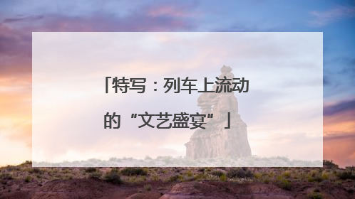特写：列车上流动的“文艺盛宴”