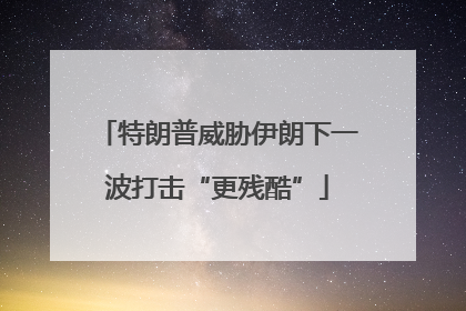 特朗普威胁伊朗下一波打击“更残酷”