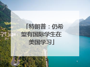 特朗普：仍希望有国际学生在美国学习