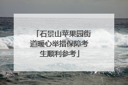 石景山苹果园街道暖心举措保障考生顺利参考