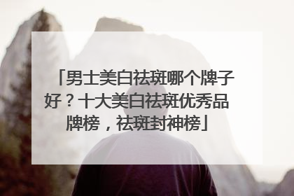 男士美白祛斑哪个牌子好？十大美白祛斑优秀品牌榜，祛斑封神榜