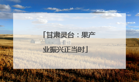 甘肃灵台：果产业振兴正当时