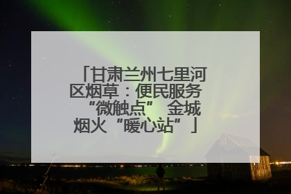 甘肃兰州七里河区烟草：便民服务“微触点” 金城烟火“暖心站”
