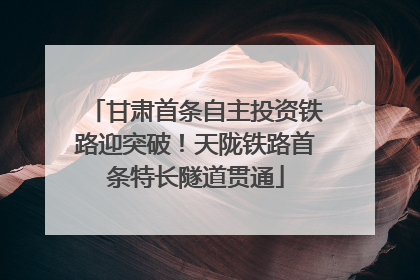 甘肃首条自主投资铁路迎突破！天陇铁路首条特长隧道贯通