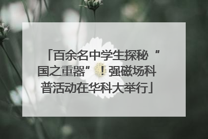 百余名中学生探秘“国之重器”！强磁场科普活动在华科大举行