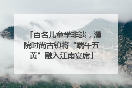 百名儿童学非遗，濮院时尚古镇将“端午五黄”融入江南宴席