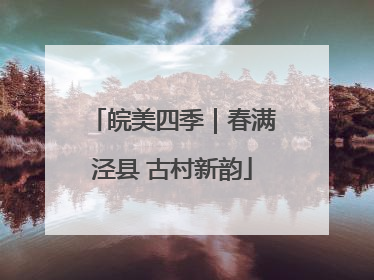 皖美四季｜春满泾县 古村新韵