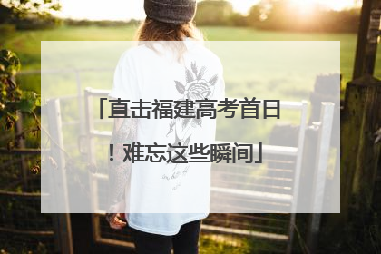 直击福建高考首日！难忘这些瞬间